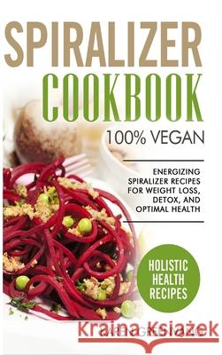 Spiralizer Cookbook: 100% Vegan: Energizing Spiralizer Recipes for Weight Loss, Detox, and Optimal Health Karen Greenvang 9781913575847 Healthy Vegan Recipes
