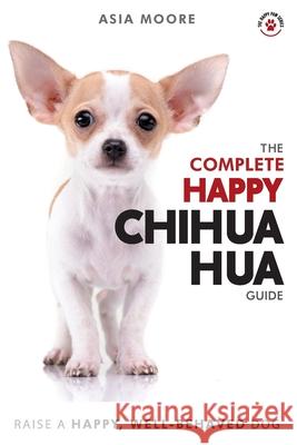 The Complete Happy Chihuahua Guide: The A-Z Chihuahua Manual for New and Experienced Owners Asia Moore 9781913586041 Worldwide Information Publishing