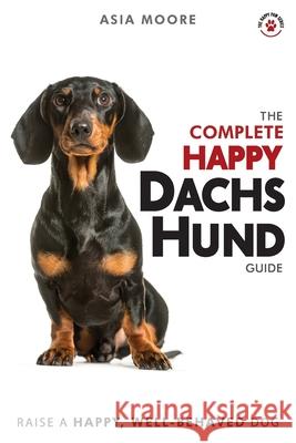 The Complete Happy Dachshund Guide: The A-Z Dachshund Manual for New and Experienced Owners Asia Moore 9781913586058