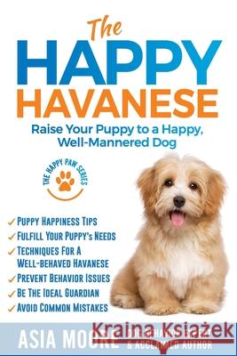 The Happy Havanese: Raise Your Puppy to a Happy, Well-Mannered Dog Asia Moore 9781913586096