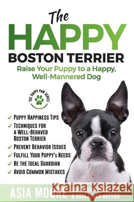 The Happy Boston Terrier: Raise Your Puppy to a Happy, Well-Mannered Dog Asia Moore 9781913586164