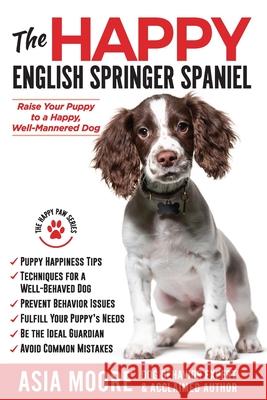 The Happy English Springer Spaniel: Raise your Puppy to a Happy, Well-Mannered Dog Asia Moore 9781913586348 Worldwide Information Publishing