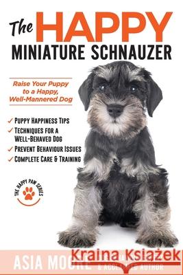 The Happy Miniature Schnauzer: Raise your Puppy to a Happy, Well-Mannered Dog (Happy Paw Series) Asia Moore 9781913586409