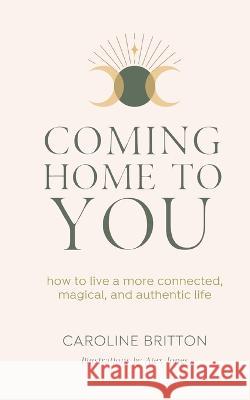 Coming Home to You: How to live a more connected, magical and authentic life Caroline Britton Alex Jones  9781913590543