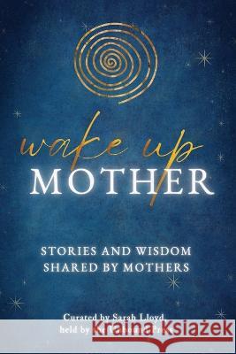Wake Up Mother: Stories And Wisdom Shared By Mothers Sarah Lloyd 9781913590833 Unbound Press