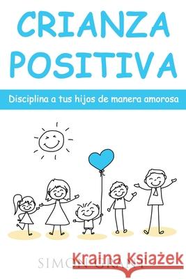 Crianza positiva: Disciplina a tus hijos de manera amorosa Simon Grant 9781913597191