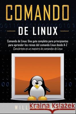 Comando de Linux: Una guía completa para principiantes para aprender los reinos del comando Linux desde A-Z William Vance 9781913597207 Joiningthedotstv Limited