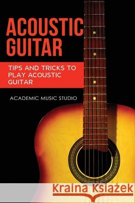 Acoustic Guitar: Tips and Tricks to Play Acoustic Guitar Academic Music Studio 9781913597245 Joiningthedotstv Limited