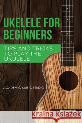 Ukulele for Beginners: Tips and Tricks to Play the Ukulele Academic Music Studio 9781913597269 Joiningthedotstv Limited