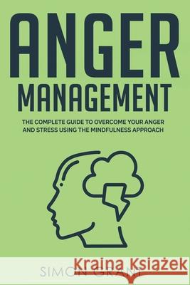 Anger Management: The Complete Guide to Overcome Your Anger and Stress Using the Mindfulness Approach Simon Grant 9781913597276