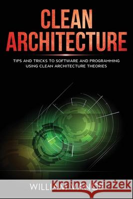 Clean Architecture: Tips and Tricks to Software and Programming Using Clean Architecture Theories William Vance 9781913597283 Joiningthedotstv Limited