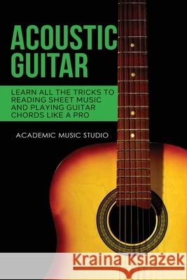 Acoustic Guitar: Learn All The Tricks to Reading Sheet Music and Playing Guitar Chords Like a Pro Academic Music Studio 9781913597559 Joiningthedotstv Limited
