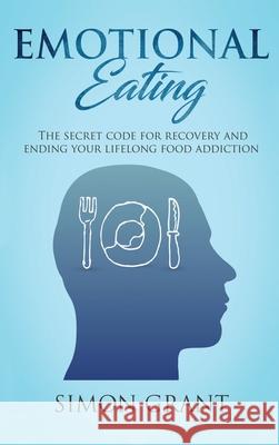 Emotional Eating: The Secret Code for Recovery and Ending Your Lifelong Food Addiction Simon Grant 9781913597665