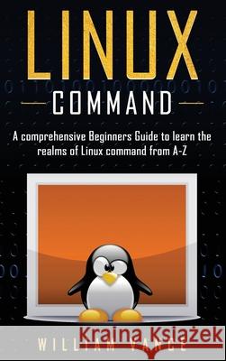 Linux Command: A Comprehensive Beginners Guide to Learn the Realms of Linux Command from A-Z William Vance 9781913597672 Joiningthedotstv Limited