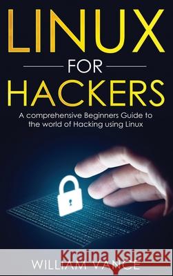 Linux for Hackers: A Comprehensive Beginners Guide to the World of Hacking Using Linux William Vance 9781913597689 Joiningthedotstv Limited