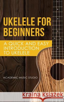 Ukelele for Beginners: A Quick and Easy Introduction to Ukelele Music Studio Academy 9781913597719