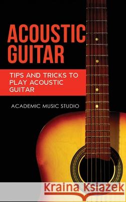 Acoustic Guitar: Tips and Tricks to Play Acoustic Guitar Academic Music Studio 9781913597726 Joiningthedotstv Limited