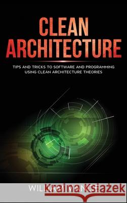 Clean Architecture: Tips and Tricks to Software and Programming Using Clean Architecture Theories William Vance 9781913597740 Joiningthedotstv Limited