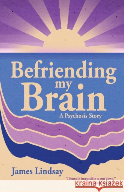 Befriending My Brain: A Psychosis Story James Lindsay 9781913615949 Cherish Editions