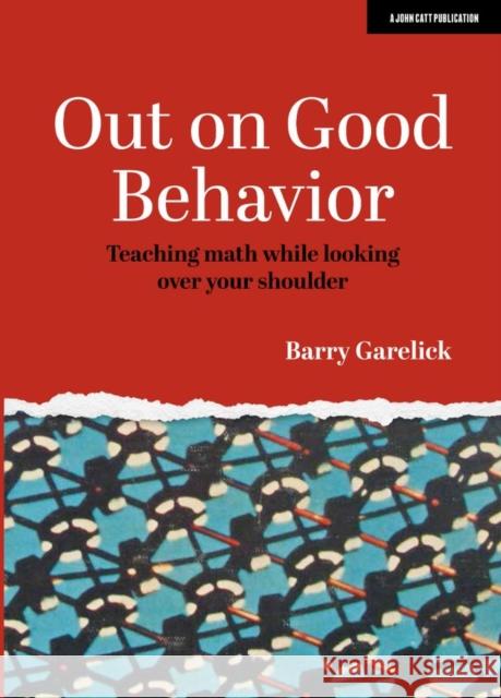 Out on Good Behavior: Teaching Math While Looking Over Your Shoulder Barry Garelick 9781913622442 John Catt Educational