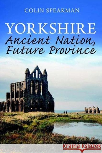 Yorkshire: Ancient Nation, Future Province Colin Speakman 9781913625054