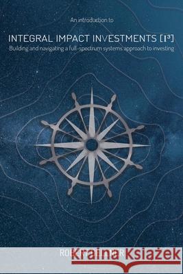 Integral Impact Investments (I3): Building and navigating a full-spectrum systems approach to investing Robert Dellner 9781913629113 Evolutesix Books