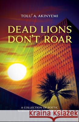 Dead Lions Don't Roar: A Collection of Poetic Wisdom for the Discerning Tolu' a. Akinyemi 9781913636043 Roaring Lion Newcastle Ltd