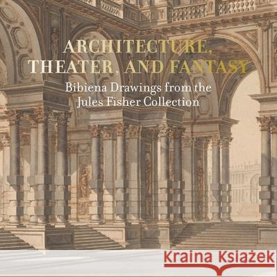 Architecture, Theater, and Fantasy: Bibiena Drawings from the Jules Fisher Collection Diane Kelder John Marciari Laurel Peterson 9781913645045