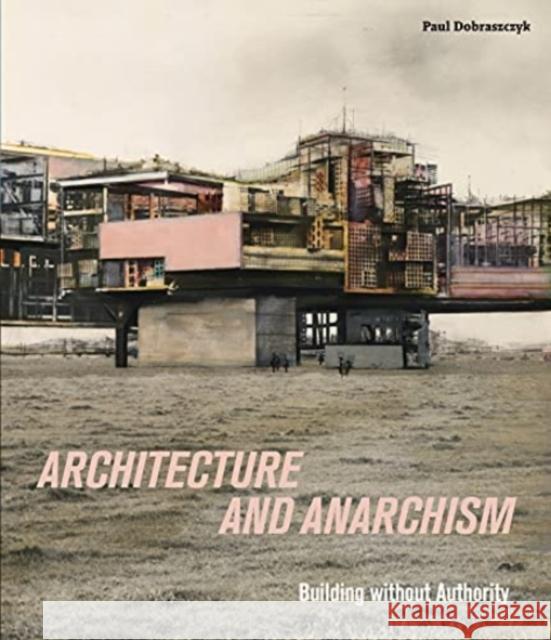 Architecture and Anarchism: Building without Authority Paul Dobraszczyk 9781913645175 Paul Holberton Publishing Ltd