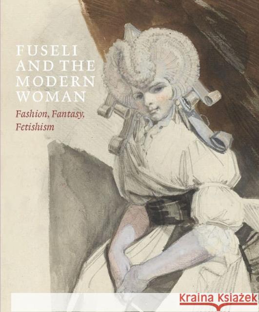 Fuseli and the Modern Woman: Fashion, Fantasy, Fetishism David Solkin Jonas Beyer Mechthild Fend 9781913645298