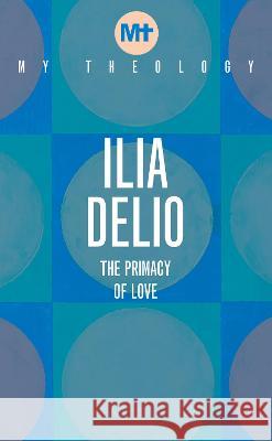My Theology: The Primacy of Love Ilia Delio 9781913657482