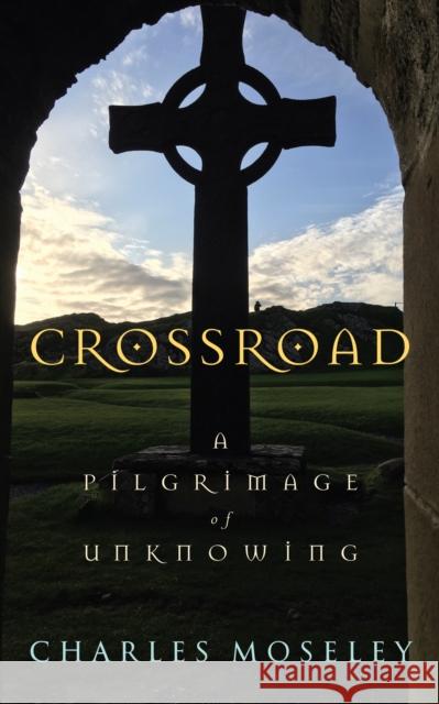 Crossroad: A Pilgrimage of Unknowing Charles Moseley 9781913657864