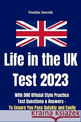 Life in the UK Test 2023: With 500 Official Style Practice Test Questions and Answers - To Ensure You Pass Quickly and Easily Freddie Ixworth 9781913666538 Ixworth