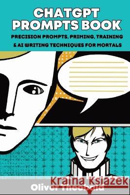ChatGPT Prompts Book: Precision Prompts, Priming, Training & AI Writing Techniques for Mortals: Precision Prompts, Priming, Training & AI Writing Techniques for Mortals Oliver Theobald   9781913666675