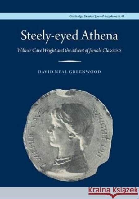 Steely-Eyed Athena: Wilmer Cave Wright and the Advent of Female Classicists David Neal Greenwood 9781913701420