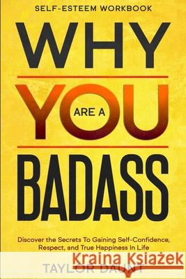 Self Esteem Workbook: WHY YOU ARE A BADASS - Discover the Secrets To Gaining Self-Confidence, Respect, and True Happiness In Life Taylor Daunt 9781913710217 Readers First Publishing Ltd