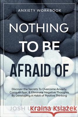 Anxiety Workbook: NOTHING TO BE AFRAID OF - Discover the Secrets To Overcome Anxiety, Conquer Fear, & Eliminate Negative Thoughts By Dev Josh Underwood 9781913710231 Readers First Publishing Ltd