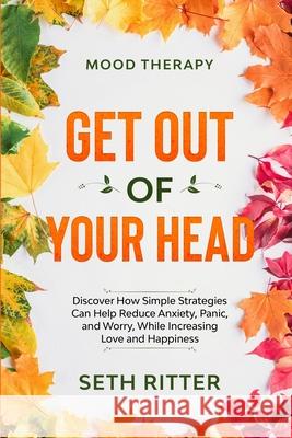 Mood Therapy: GET OUT OF YOUR HEAD - Discover How Simple Strategies Can Help Reduce Anxiety, Panic, and Worry, While Increasing Love Seth Ritter 9781913710286