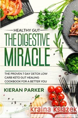 Healthy Gut: THE DIGESTIVE MIRACLE - The Proven 7 Day Detox Low Carb Keto Gut Healing Cookbook For A Better You Kieran Parker 9781913710439 Readers First Publishing Ltd
