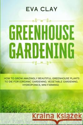 Greenhouse Gardening: How To Grow Amazingly Beautiful Greenhouse Plants To Die For (Organic Gardening, Vegetable Gardening, Hydroponics, Min Eva Clay 9781913710521 Readers First Publishing Ltd