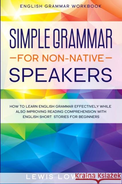 English Grammar Workbook: SIMPLE GRAMMAR FOR NON-NATIVE SPEAKERS - How to Learn English Grammar Effectively While Also Improving Reading Compreh Lewis Lowery 9781913710613 Readers First Publishing Ltd