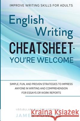 Improve Writing Skills for Adults: ENGLISH WRITING CHEATSHEET, YOU'RE WELCOME - Simple, Fun, and Proven Strategies To Impress Anyone In Writing and Co James Powers 9781913710644 Readers First Publishing Ltd