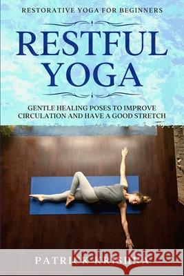 Restorative Yoga For Beginners: RESTFUL YOGA - Gentle Healing Poses To Improve Circulation And Have A Good Stretch Patrick Krishna 9781913710682 Readers First Publishing Ltd