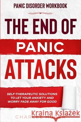 Panic Disorder Workbook: THE END OF PANIC ATTACKS - Self-Therapeutic Solutions To Let Your Anxiety and Worry Fade Away For Good Charlee Huber 9781913710835 Readers First Publishing Ltd