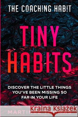 The Coaching Habit: Tiny Habits - Discover The Little Things You've Been Missing So Far In Your Life Martinez Thomas 9781913710903