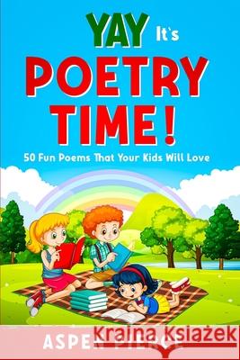 Poetry For Kids: YAY IT'S POETRY TIME! 50 Fun Poems That Kids Will Love (First Grade Reading and Kindergarten Reading) Pierce, Aspen 9781913710910