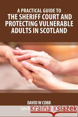A Practical Guide to the Sheriff Court and Protecting Vulnerable Adults in Scotland David Cobb 9781913715410 