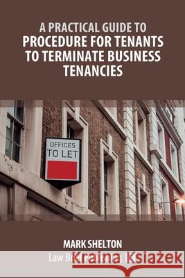 A Practical Guide to Procedure for Tenants to Terminate Business Tenancies Mark Shelton 9781913715960 Law Brief Publishing