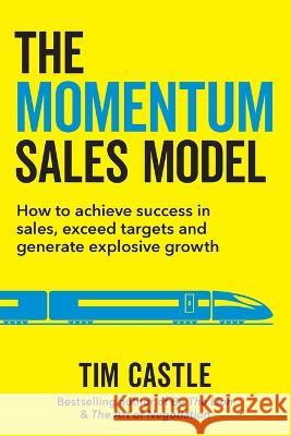 The Momentum Sales Model: How to achieve success in sales, exceed targets and generate explosive growth Tim Castle 9781913717940 Known Publishing