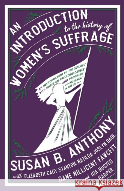 An Introduction to the History of Women's Suffrage Elizabeth Cady Stanton, Matilda Joslyn Gage, Millicent Fawcett, Susan B. Anthony, Ida Husted Harper 9781913724641 Renard Press Ltd